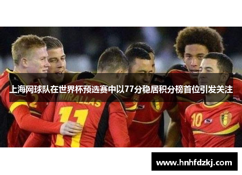 上海网球队在世界杯预选赛中以77分稳居积分榜首位引发关注