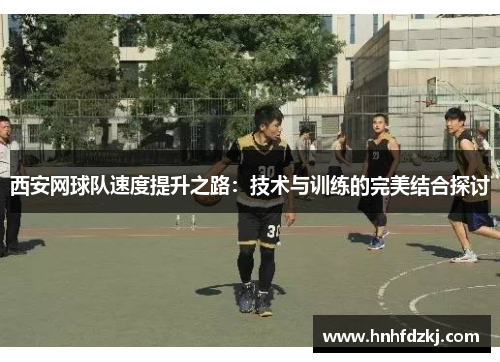 西安网球队速度提升之路：技术与训练的完美结合探讨