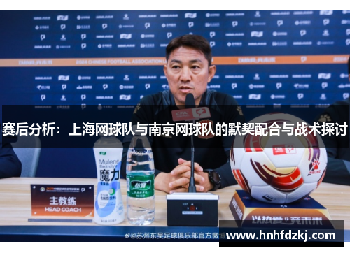 赛后分析：上海网球队与南京网球队的默契配合与战术探讨