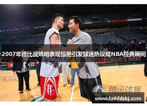 2007年德比战姚明表现惊艳引发球迷热议成NBA经典瞬间