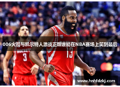 006火箭与凯尔特人激战正酣谁能在NBA赛场上笑到最后