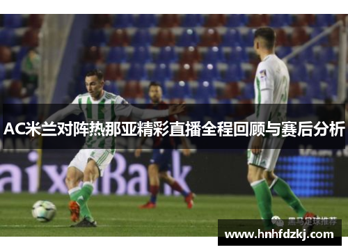 AC米兰对阵热那亚精彩直播全程回顾与赛后分析