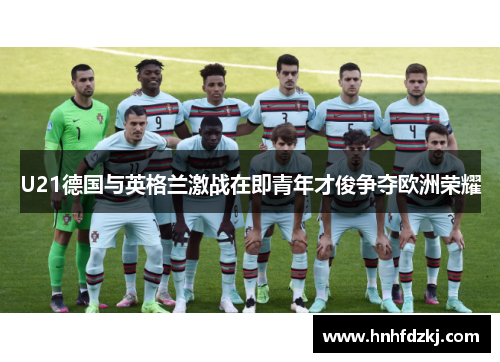 U21德国与英格兰激战在即青年才俊争夺欧洲荣耀