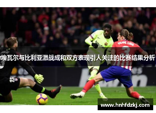 埃瓦尔与比利亚激战成和双方表现引人关注的比赛结果分析
