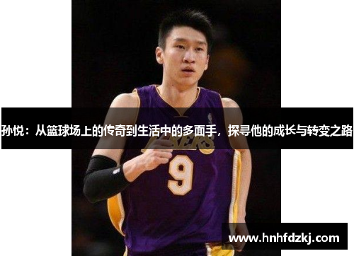 孙悦：从篮球场上的传奇到生活中的多面手，探寻他的成长与转变之路
