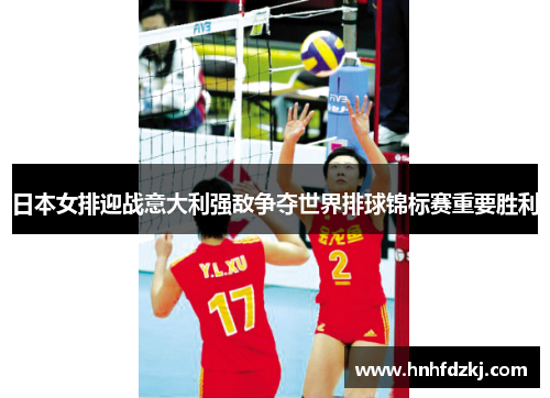 日本女排迎战意大利强敌争夺世界排球锦标赛重要胜利